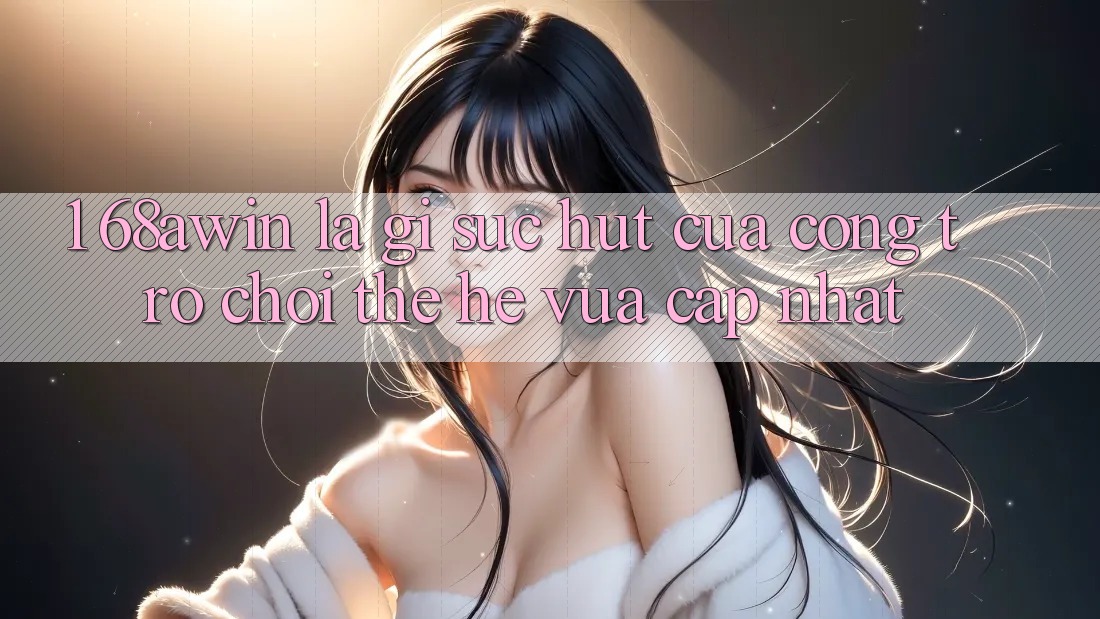 1. 68awin Là Gì? Sức Hút Của Cổng Trò chơi Thế Hệ Vừa cập nhật