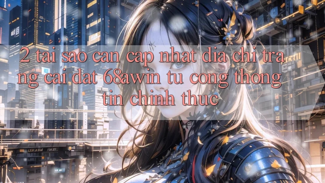 2. Tại Sao Cần Cập Nhật Địa chỉ trang Cài đặt 68awin Từ Cổng thông tin Chính Thức?