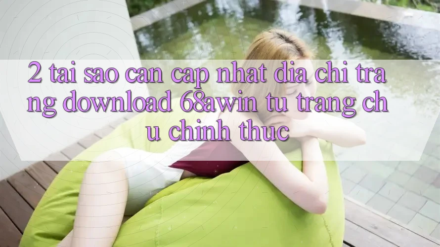 2. Tại Sao Cần Cập Nhật Địa chỉ trang Download 68awin Từ Trang chủ Chính Thức?
