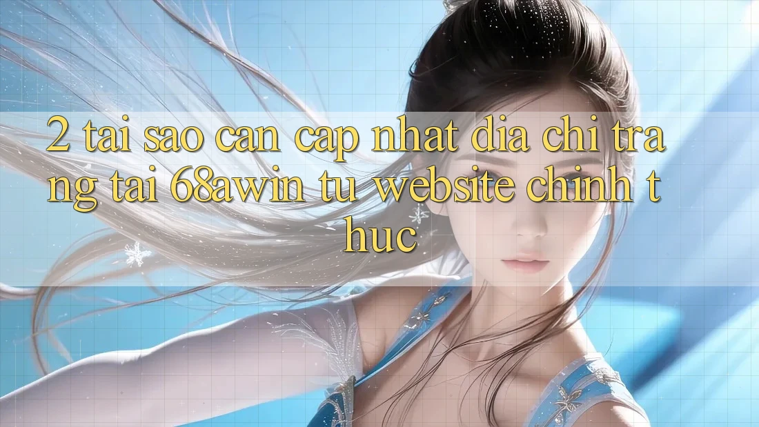 2. Tại Sao Cần Cập Nhật Địa chỉ trang Tải 68awin Từ Website Chính Thức?
