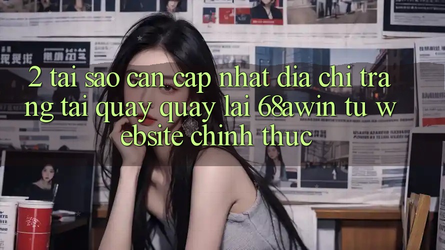 2. Tại Sao Cần Cập Nhật Địa chỉ trang Tải quay quay lại 68awin Từ Website Chính Thức?