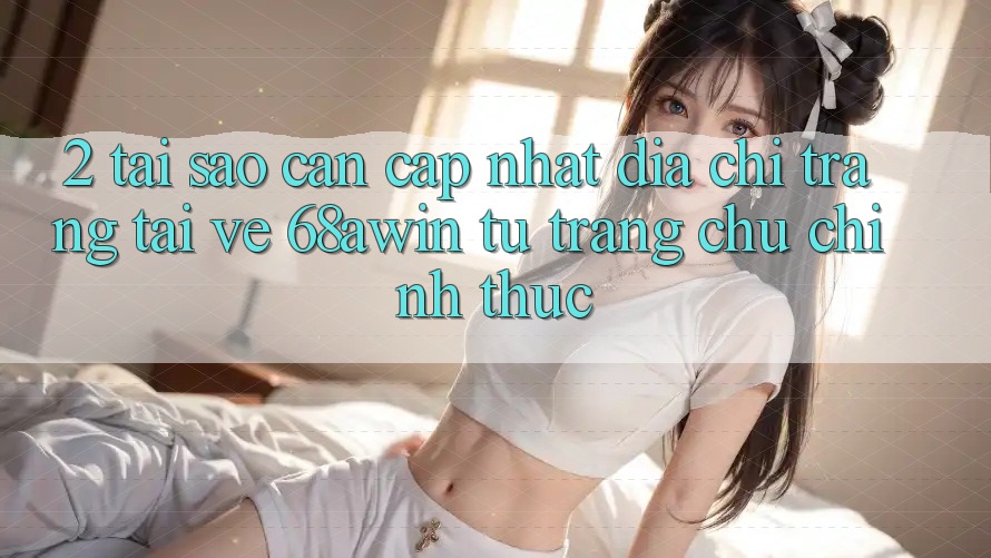 2. Tại Sao Cần Cập Nhật Địa chỉ trang Tải về 68awin Từ Trang chủ Chính Thức?