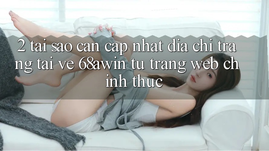2. Tại Sao Cần Cập Nhật Địa chỉ trang Tải về 68awin Từ Trang web Chính Thức?