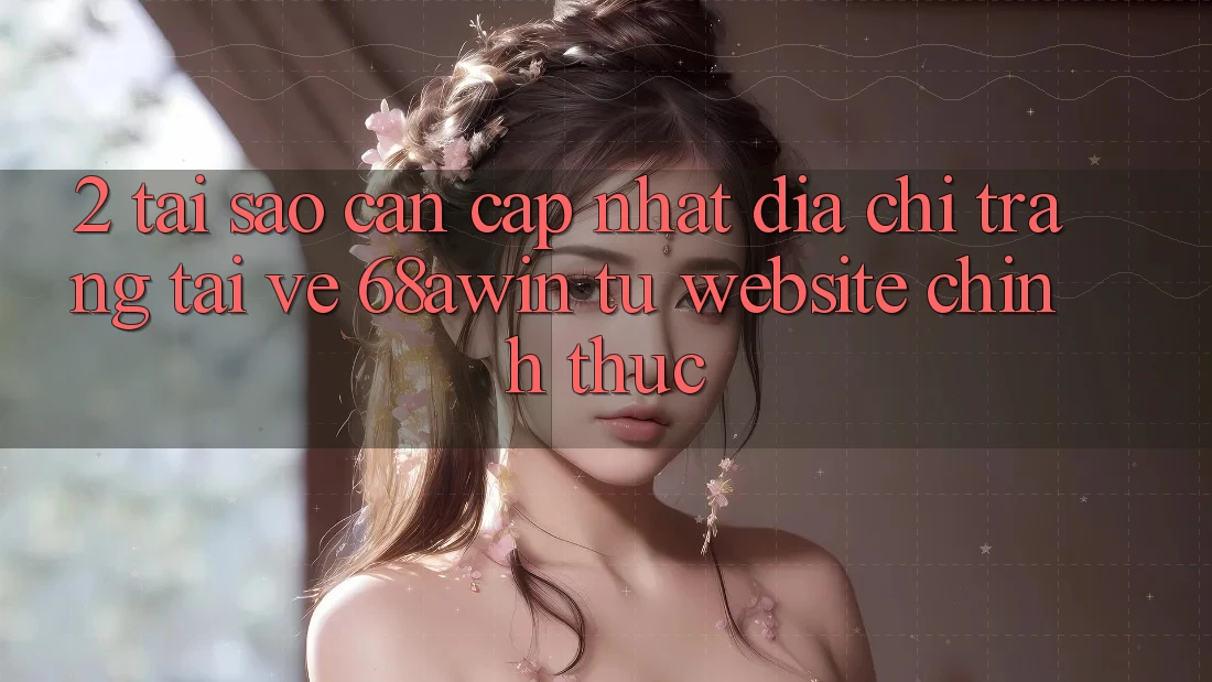 2. Tại Sao Cần Cập Nhật Địa chỉ trang Tải về 68awin Từ Website Chính Thức?