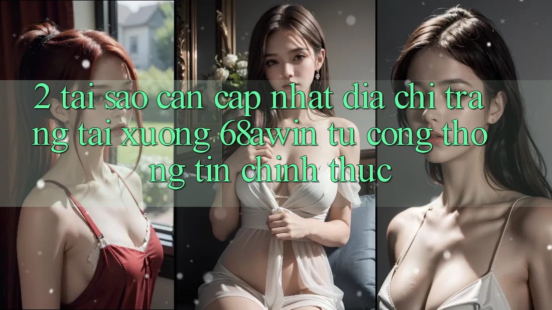 2. Tại Sao Cần Cập Nhật Địa chỉ trang Tải xuống 68awin Từ Cổng thông tin Chính Thức?