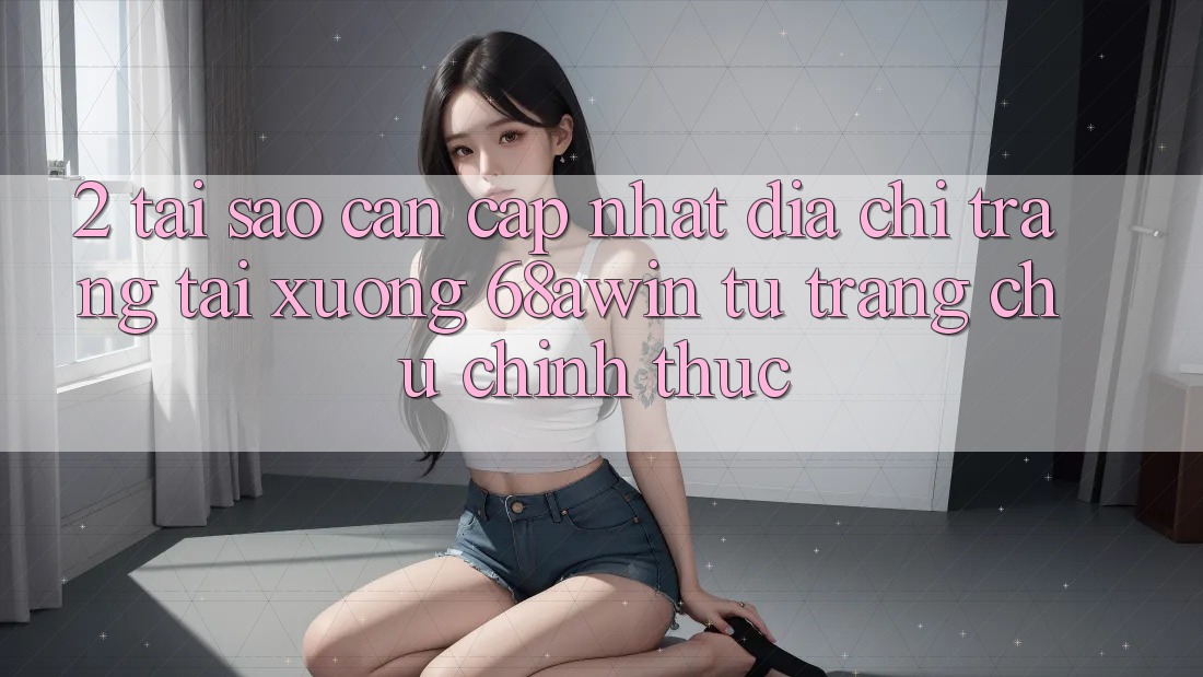 2. Tại Sao Cần Cập Nhật Địa chỉ trang Tải xuống 68awin Từ Trang chủ Chính Thức? 2. Tại Sao Cần Cập Nhật Địa chỉ trang Tải xuống 68awin Từ Trang chủ Chính Thức?