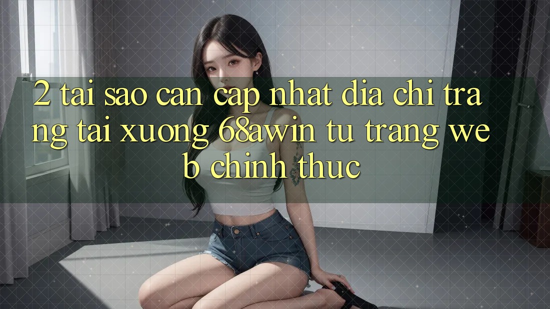 2. Tại Sao Cần Cập Nhật Địa chỉ trang Tải xuống 68awin Từ Trang web Chính Thức?