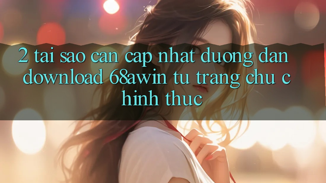 2. Tại Sao Cần Cập Nhật Đường dẫn Download 68awin Từ Trang chủ Chính Thức?