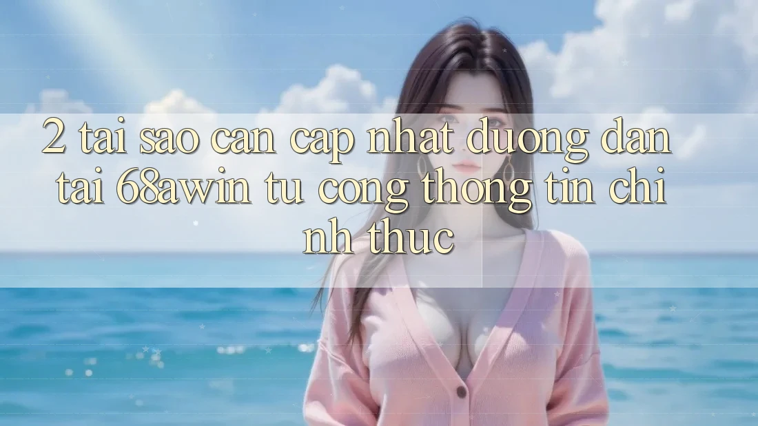 2. Tại Sao Cần Cập Nhật Đường dẫn Tải 68awin Từ Cổng thông tin Chính Thức?