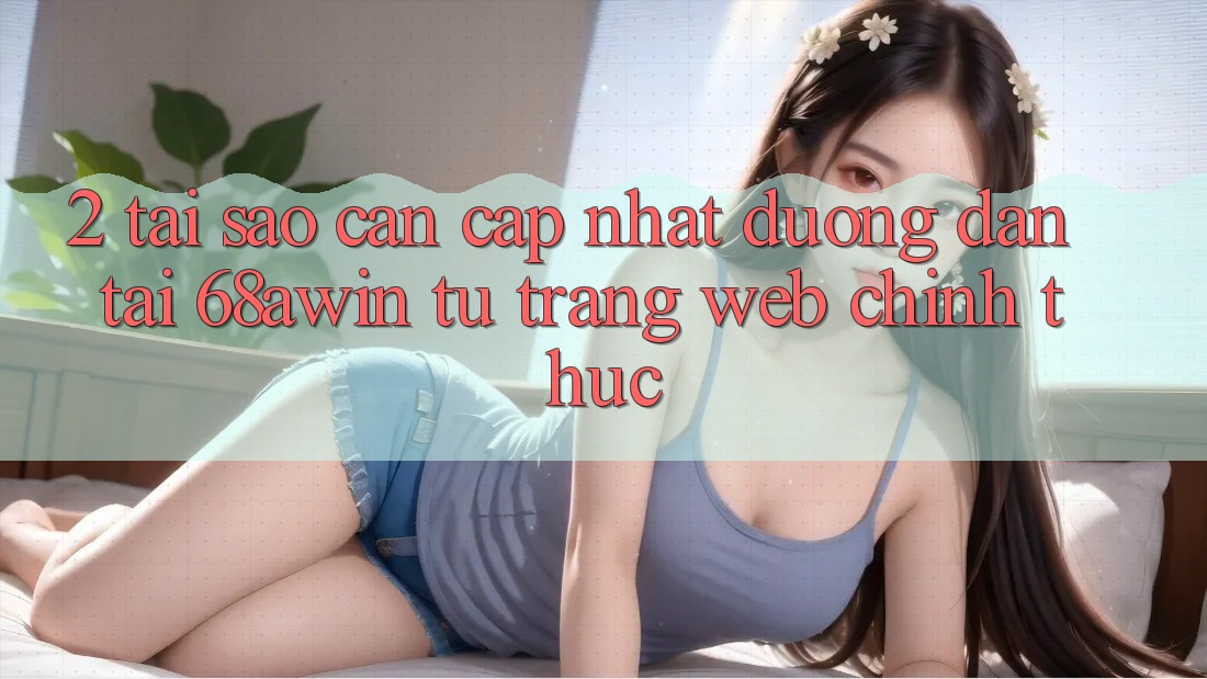 2. Tại Sao Cần Cập Nhật Đường dẫn Tải 68awin Từ Trang web Chính Thức?