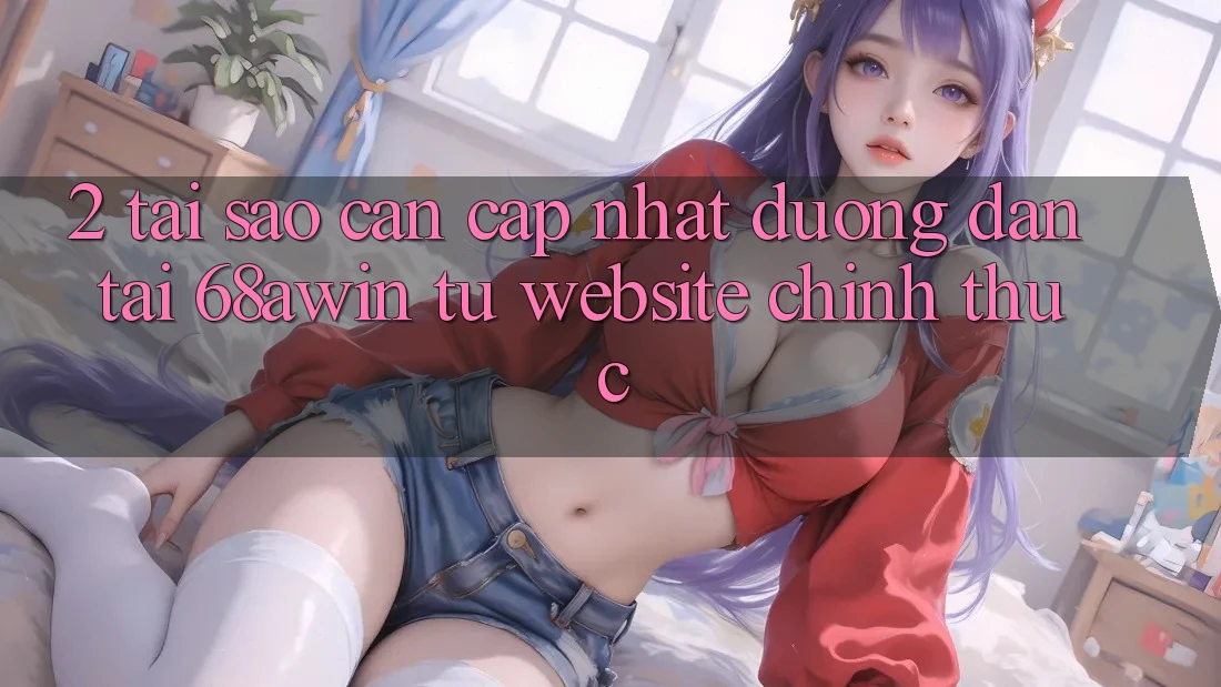 2. Tại Sao Cần Cập Nhật Đường dẫn Tải 68awin Từ Website Chính Thức?