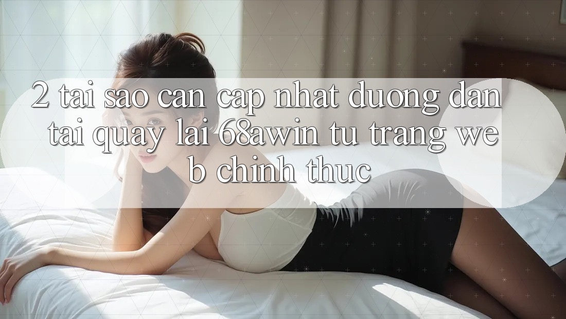 2. Tại Sao Cần Cập Nhật Đường dẫn Tải quay lại 68awin Từ Trang web Chính Thức?
