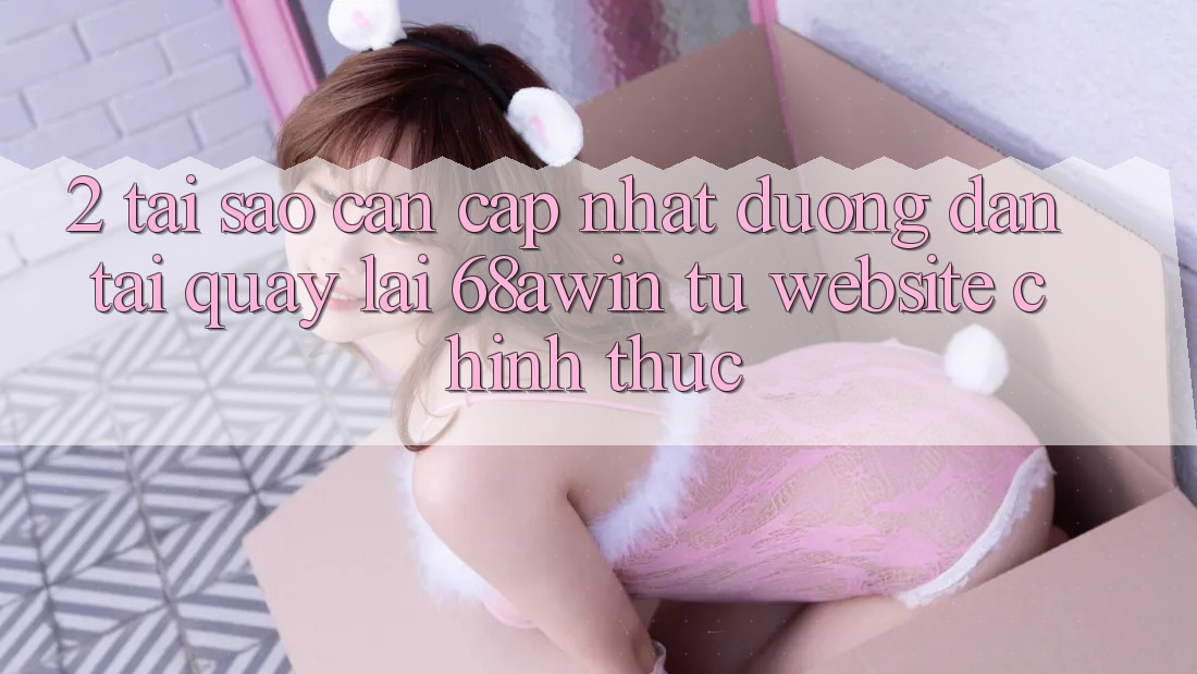 2. Tại Sao Cần Cập Nhật Đường dẫn Tải quay lại 68awin Từ Website Chính Thức?