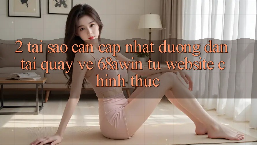2. Tại Sao Cần Cập Nhật Đường dẫn Tải quay về 68awin Từ Website Chính Thức?