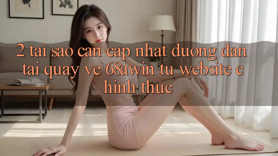 2. Tại Sao Cần Cập Nhật Đường dẫn Tải quay về 68awin Từ Website Chính Thức?
