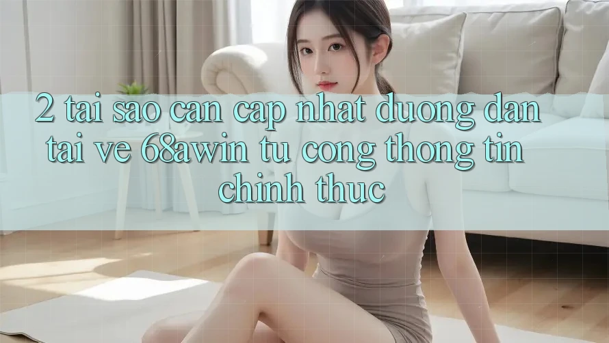 2. Tại Sao Cần Cập Nhật Đường dẫn Tải về 68awin Từ Cổng thông tin Chính Thức?