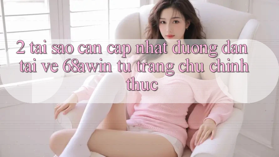 2. Tại Sao Cần Cập Nhật Đường dẫn Tải về 68awin Từ Trang chủ Chính Thức?
