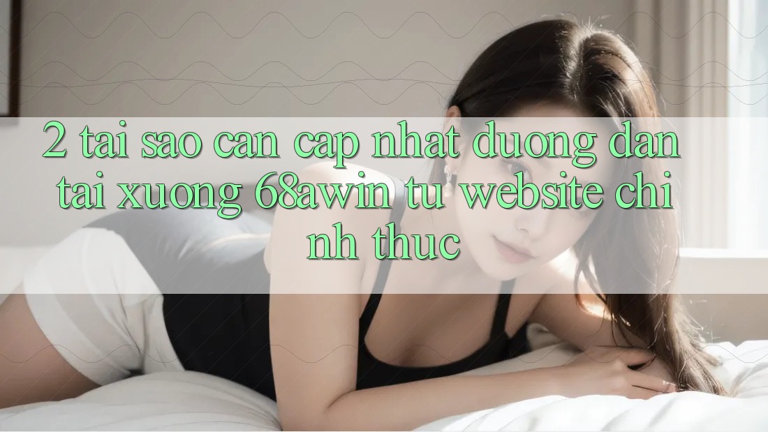 2. Tại Sao Cần Cập Nhật Đường dẫn Tải xuống 68awin Từ Website Chính Thức?
