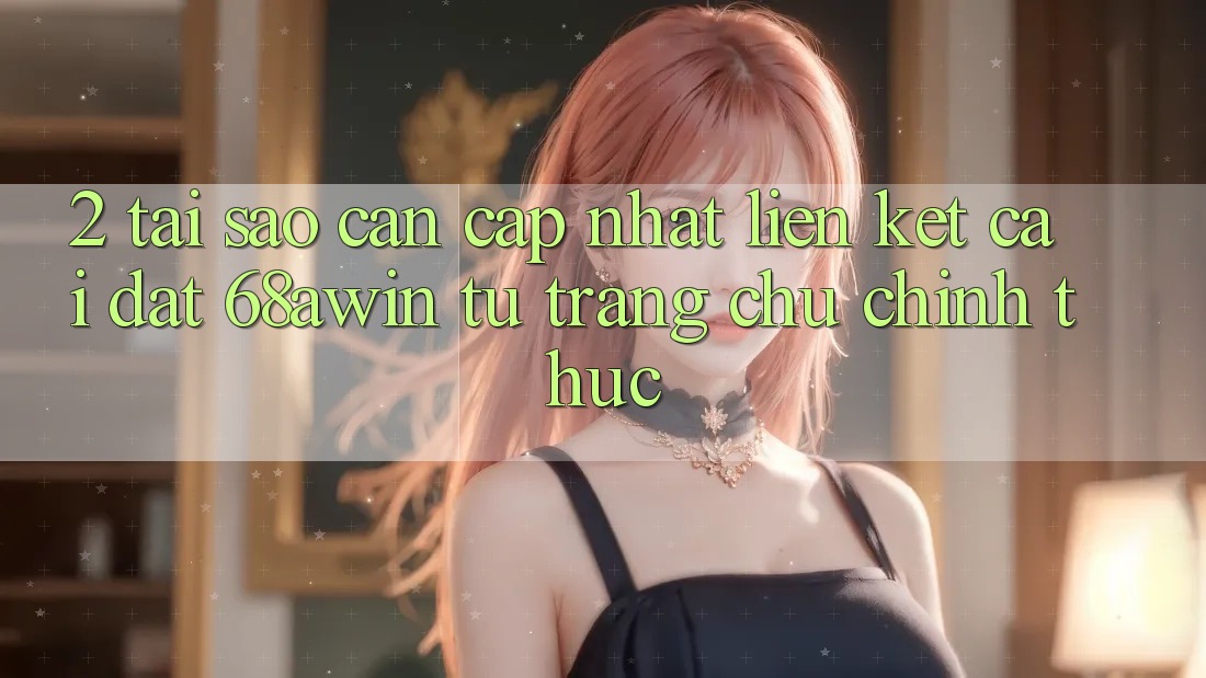2. Tại Sao Cần Cập Nhật Liên kết Cài đặt 68awin Từ Trang chủ Chính Thức?