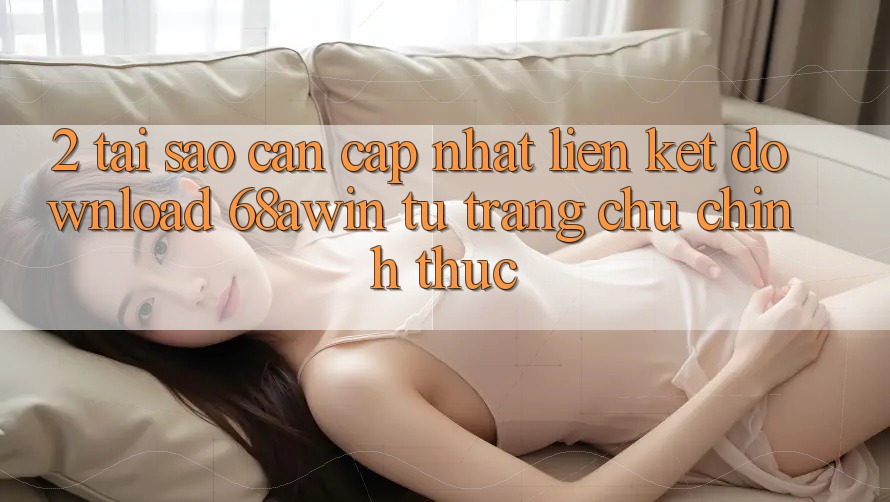 2. Tại Sao Cần Cập Nhật Liên kết Download 68awin Từ Trang chủ Chính Thức?