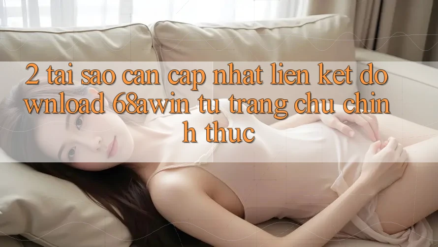 2. Tại Sao Cần Cập Nhật Liên kết Download 68awin Từ Trang chủ Chính Thức?