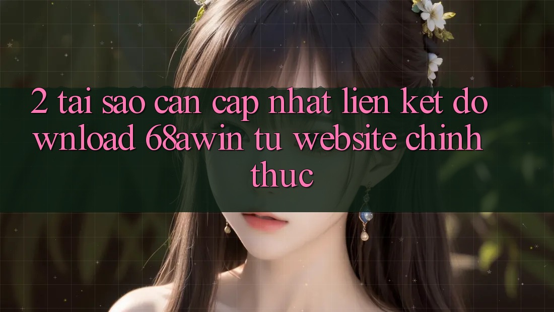 2. Tại Sao Cần Cập Nhật Liên kết Download 68awin Từ Website Chính Thức?