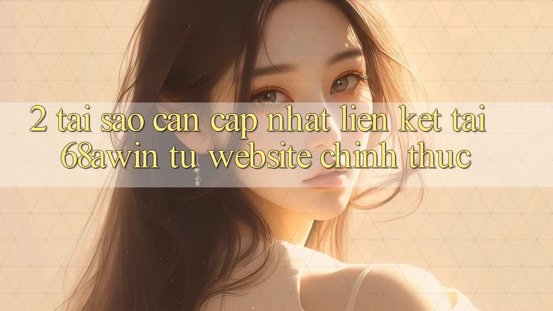2. Tại Sao Cần Cập Nhật Liên kết Tải 68awin Từ Website Chính Thức?