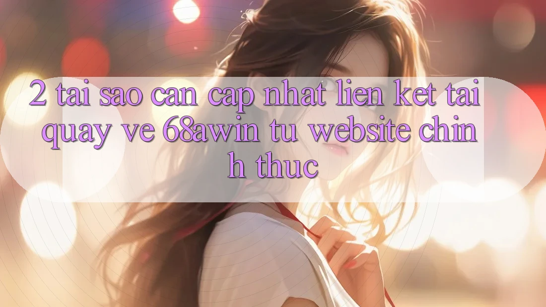 2. Tại Sao Cần Cập Nhật Liên kết Tải quay về 68awin Từ Website Chính Thức?