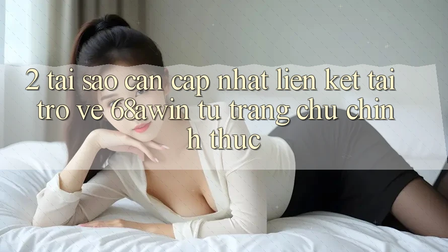 2. Tại Sao Cần Cập Nhật Liên kết Tải trở về 68awin Từ Trang chủ Chính Thức? 2. Tại Sao Cần Cập Nhật Liên kết Tải trở về 68awin Từ Trang chủ Chính Thức?