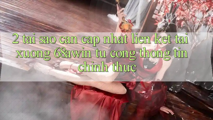 2. Tại Sao Cần Cập Nhật Liên kết Tải xuống 68awin Từ Cổng thông tin Chính Thức?