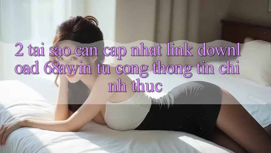 2. Tại Sao Cần Cập Nhật Link Download 68awin Từ Cổng thông tin Chính Thức?