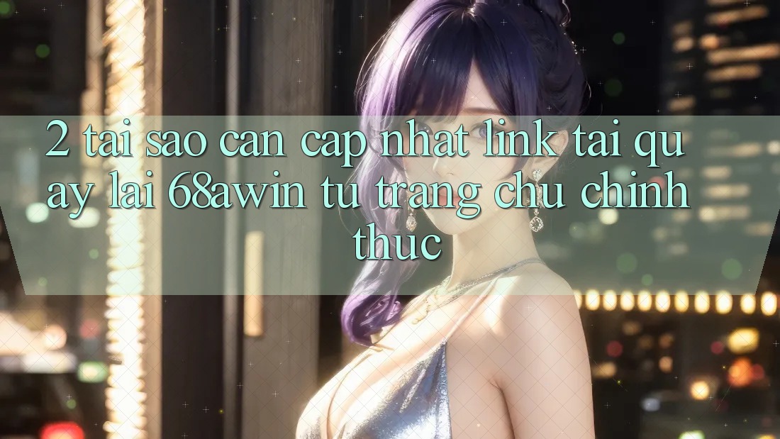 2. Tại Sao Cần Cập Nhật Link Tải quay lại 68awin Từ Trang chủ Chính Thức? 2. Tại Sao Cần Cập Nhật Link Tải quay lại 68awin Từ Trang chủ Chính Thức?