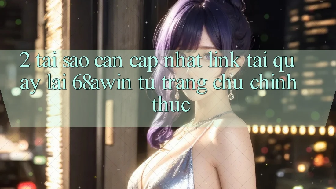 2. Tại Sao Cần Cập Nhật Link Tải quay lại 68awin Từ Trang chủ Chính Thức?
