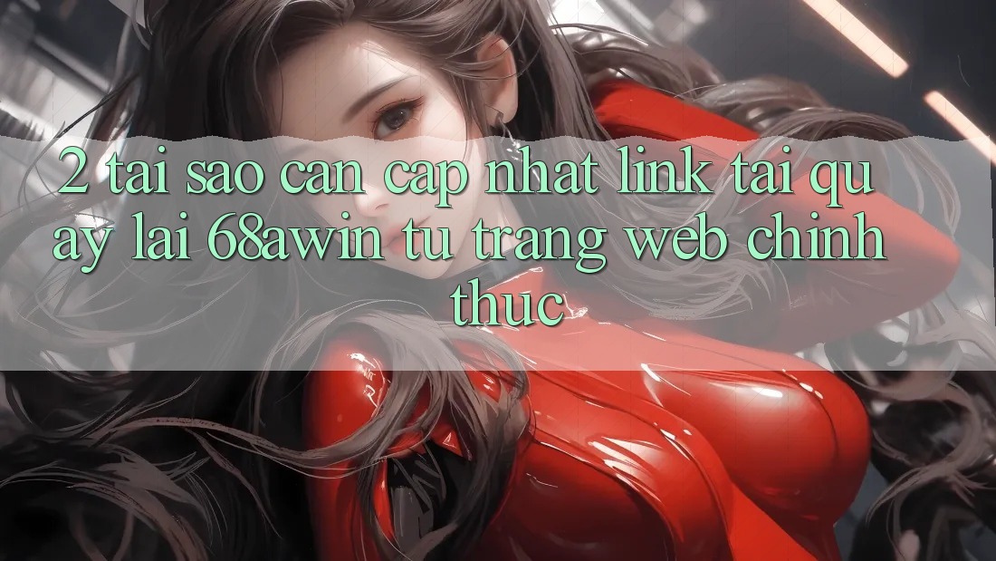 2. Tại Sao Cần Cập Nhật Link Tải quay lại 68awin Từ Trang web Chính Thức? 2. Tại Sao Cần Cập Nhật Link Tải quay lại 68awin Từ Trang web Chính Thức?