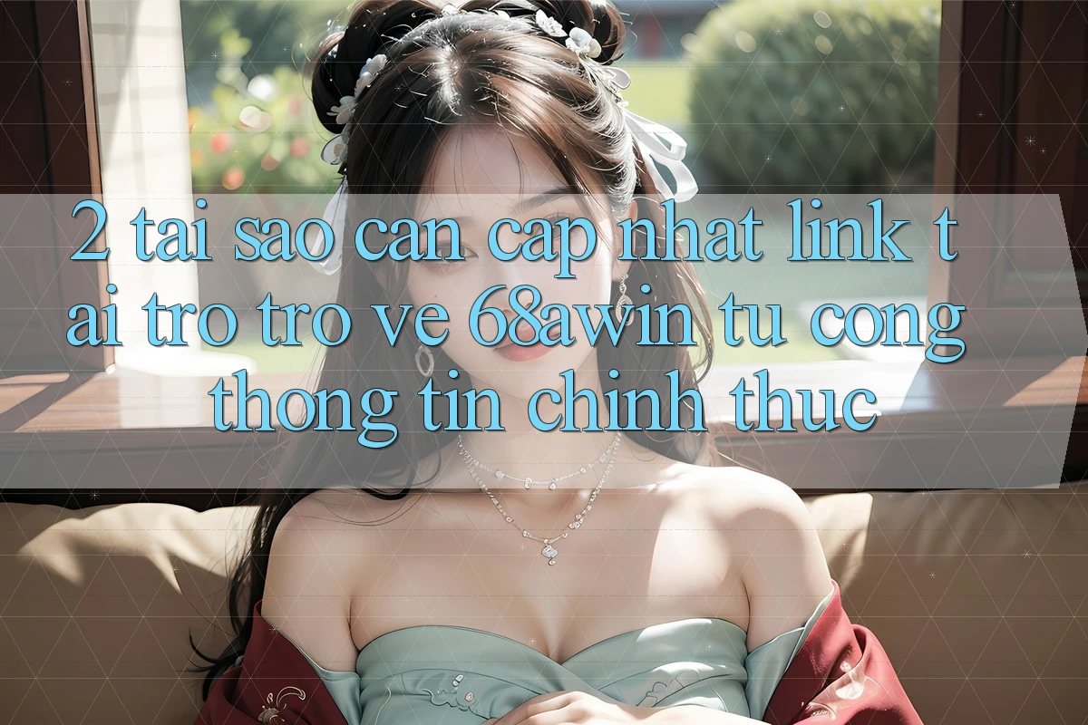 2. Tại Sao Cần Cập Nhật Link Tải trở trở về 68awin Từ Cổng thông tin Chính Thức?