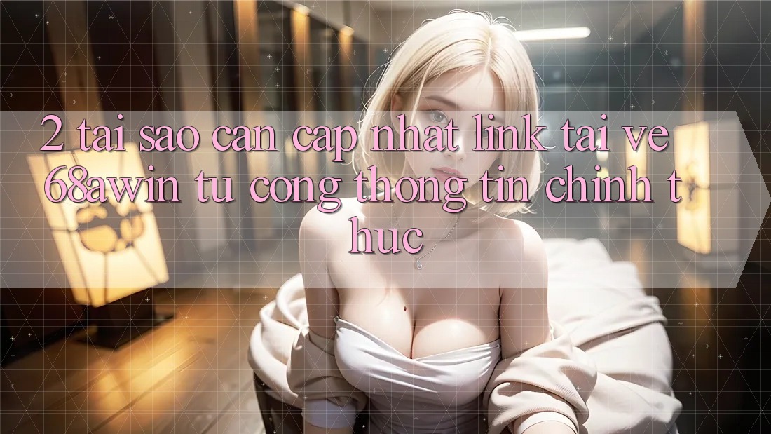 2. Tại Sao Cần Cập Nhật Link Tải về 68awin Từ Cổng thông tin Chính Thức?