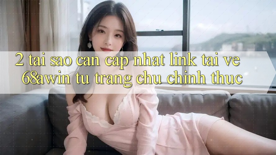 2. Tại Sao Cần Cập Nhật Link Tải về 68awin Từ Trang chủ Chính Thức?