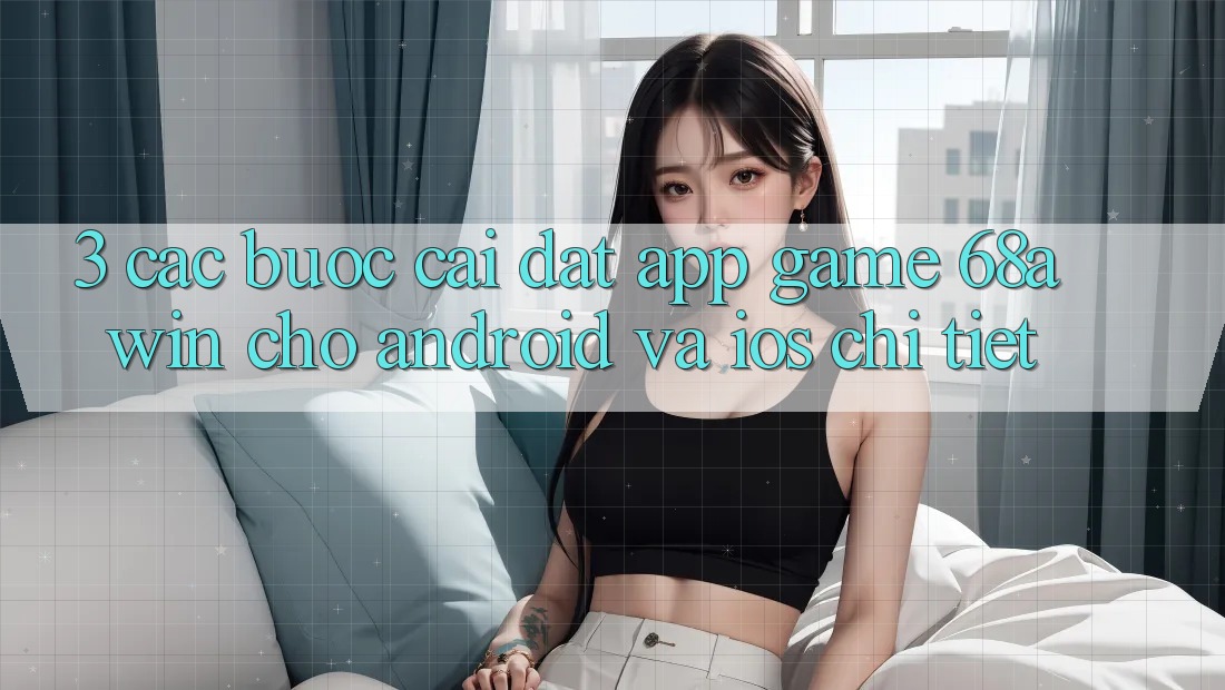 3. Các bước Cài đặt App Game 68awin Cho Android Và iOS Chi Tiết