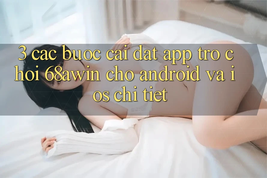 3. Các bước Cài đặt App Trò chơi 68awin Cho Android Và iOS Chi Tiết