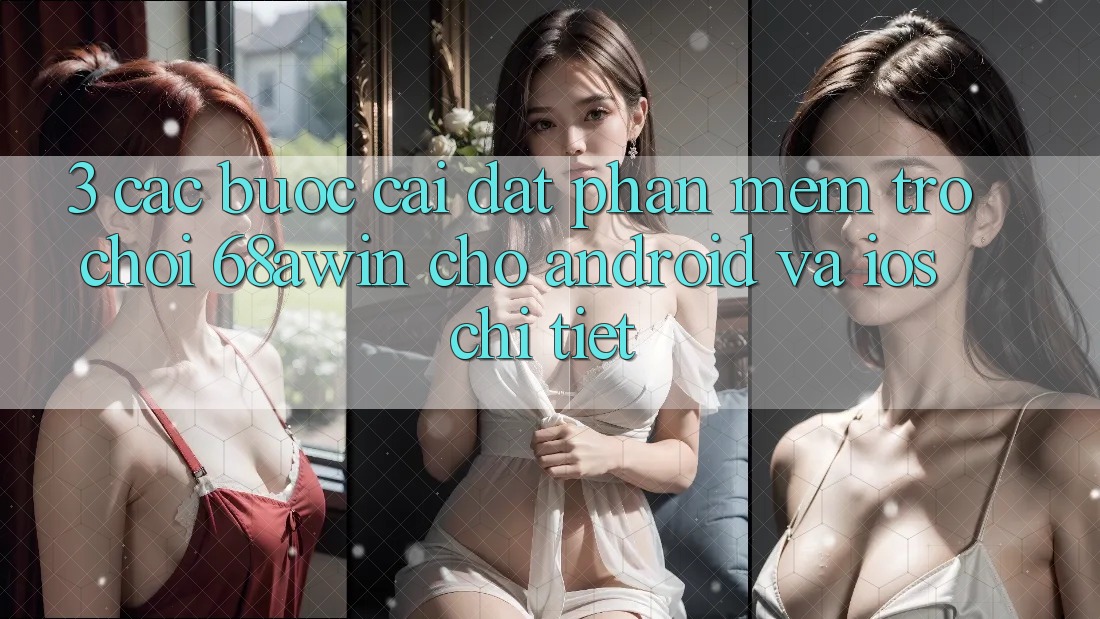 3. Các bước Cài đặt Phần mềm Trò chơi 68awin Cho Android Và iOS Chi Tiết