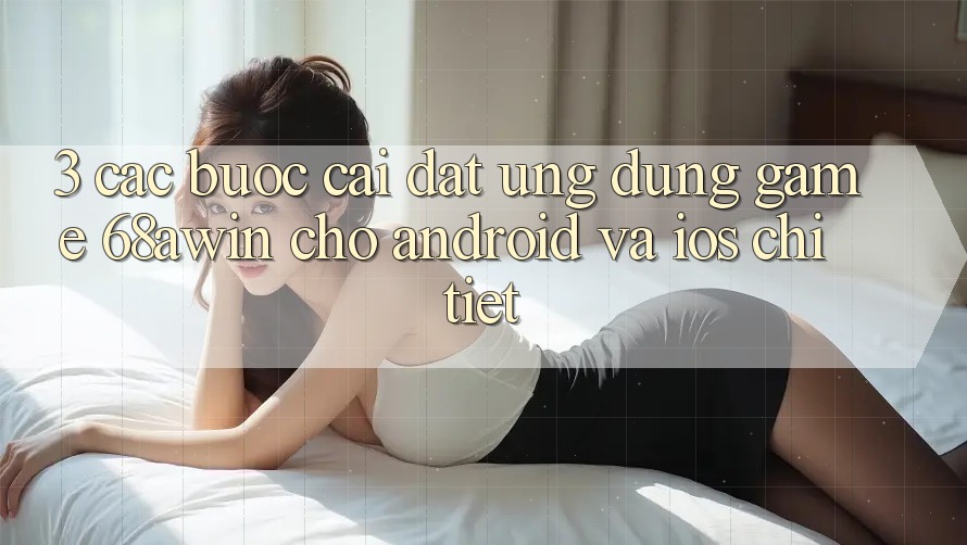3. Các bước Cài đặt Ứng dụng Game 68awin Cho Android Và iOS Chi Tiết