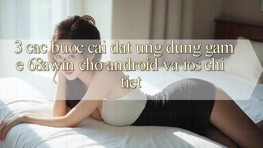 3. Các bước Cài đặt Ứng dụng Game 68awin Cho Android Và iOS Chi Tiết