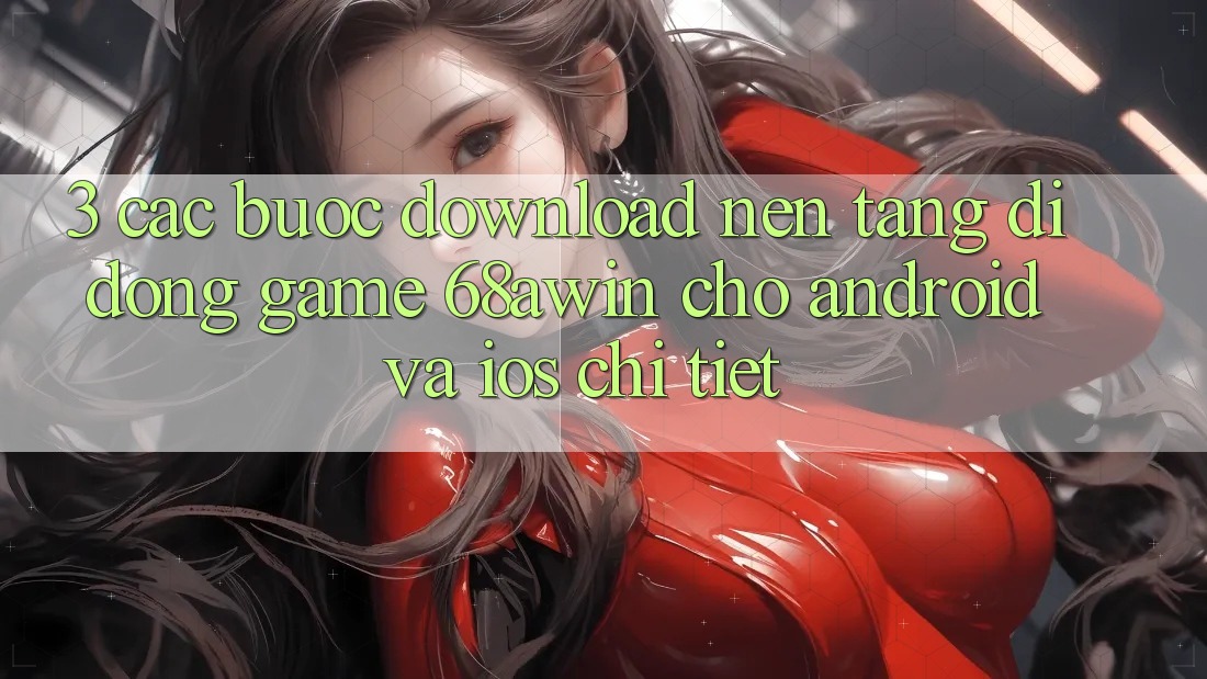 3. Các bước Download Nền tảng di động Game 68awin Cho Android Và iOS Chi Tiết
