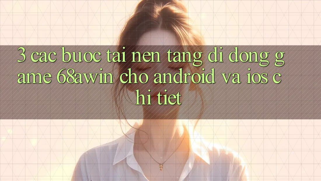 3. Các bước Tải Nền tảng di động Game 68awin Cho Android Và iOS Chi Tiết