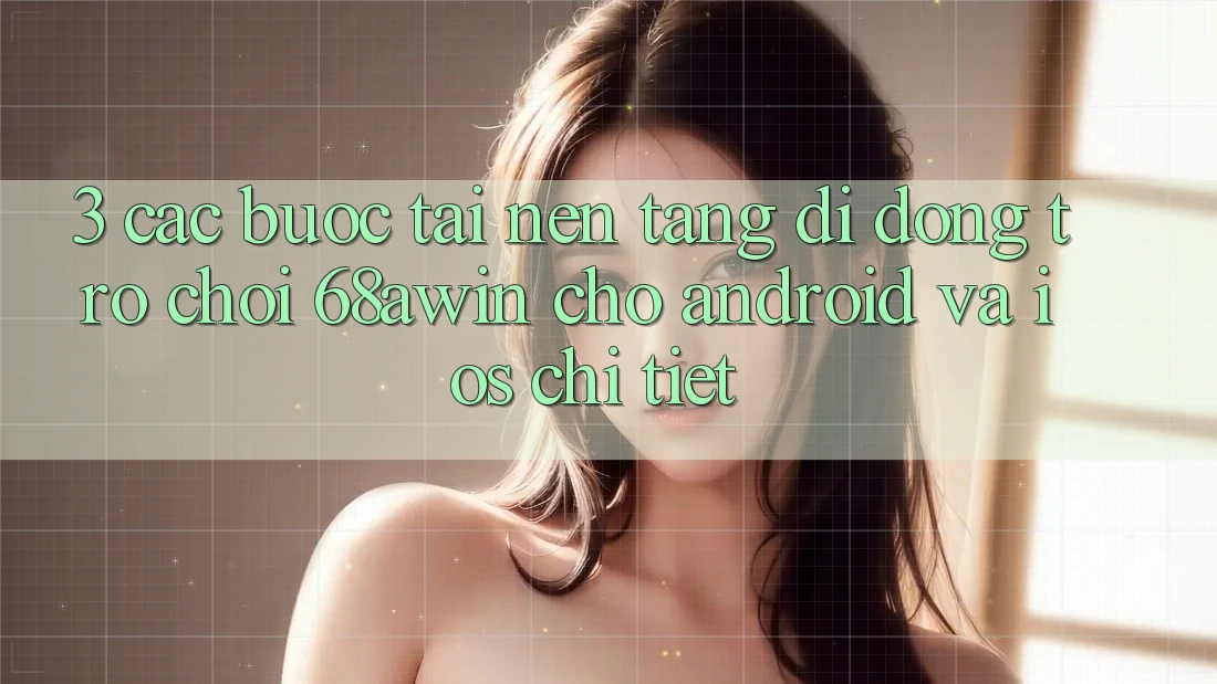 3. Các bước Tải Nền tảng di động Trò chơi 68awin Cho Android Và iOS Chi Tiết