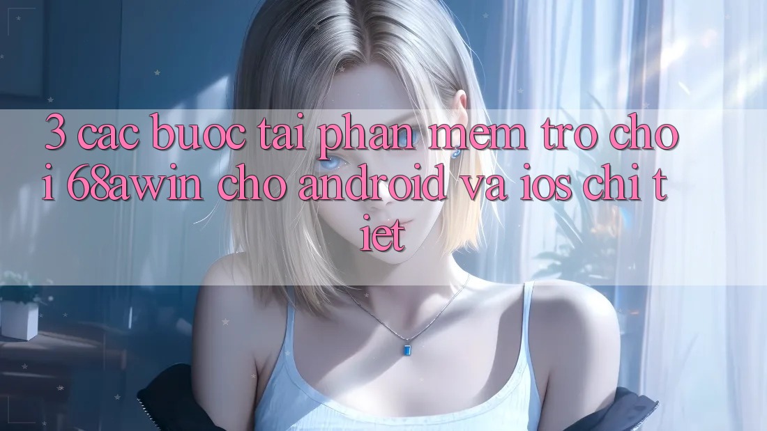 3. Các bước Tải Phần mềm Trò chơi 68awin Cho Android Và iOS Chi Tiết 3. Các bước Tải Phần mềm Trò chơi 68awin Cho Android Và iOS Chi Tiết