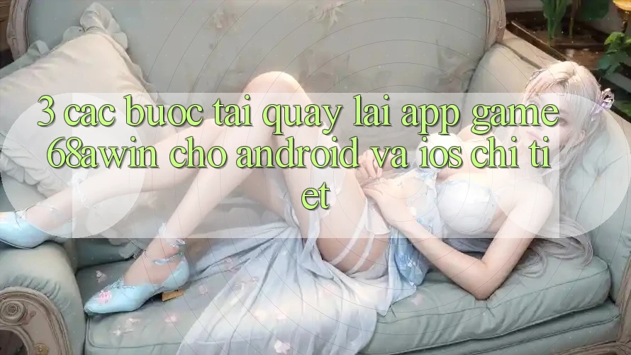 3. Các bước Tải quay lại App Game 68awin Cho Android Và iOS Chi Tiết