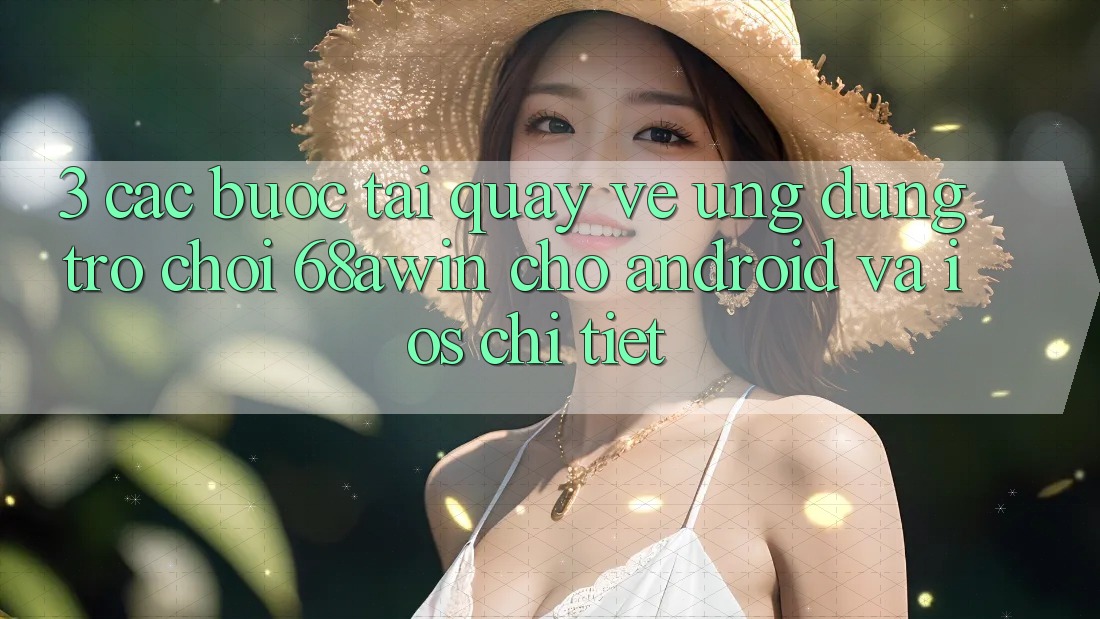 3. Các bước Tải quay về Ứng dụng Trò chơi 68awin Cho Android Và iOS Chi Tiết