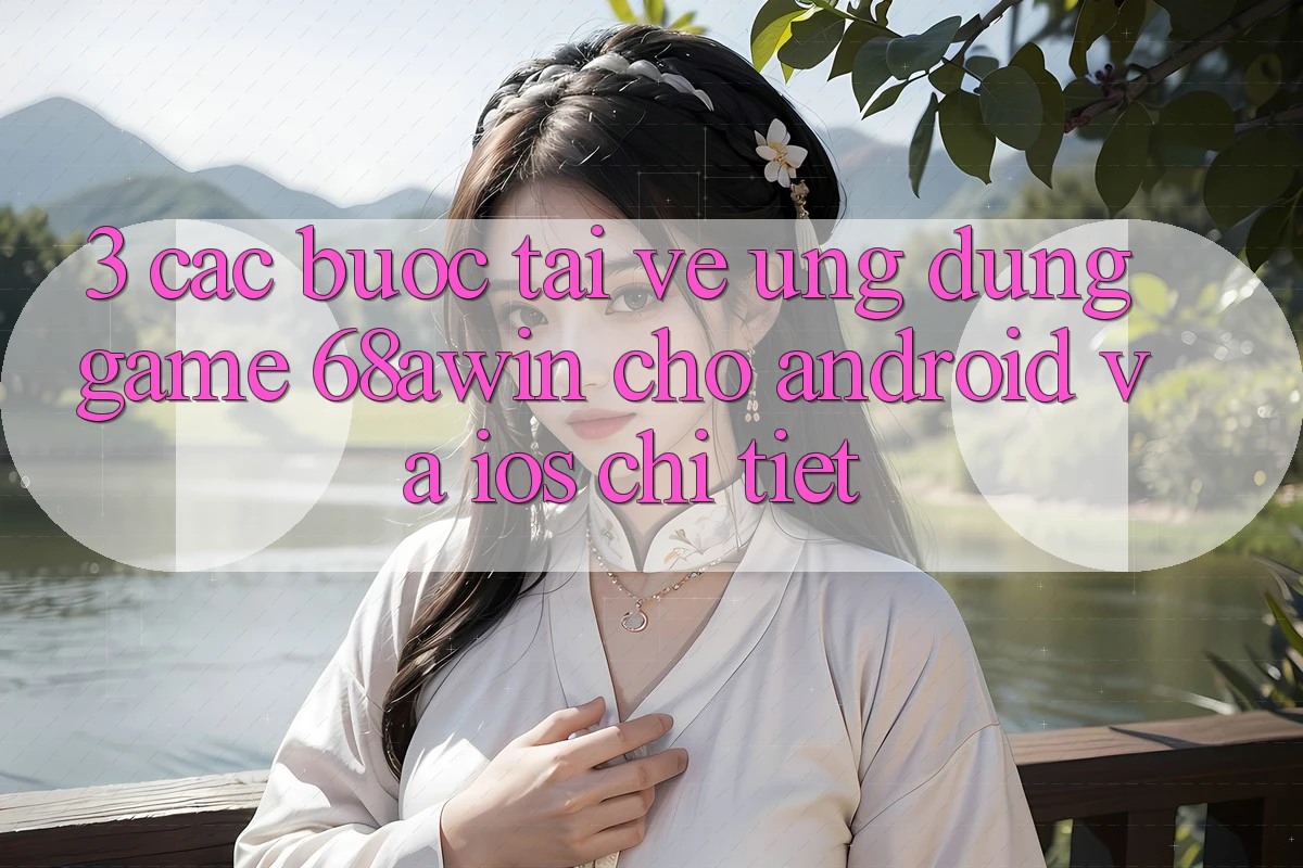 3. Các bước Tải về Ứng dụng Game 68awin Cho Android Và iOS Chi Tiết