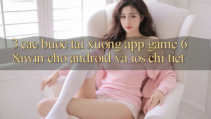 3. Các bước Tải xuống App Game 68awin Cho Android Và iOS Chi Tiết
